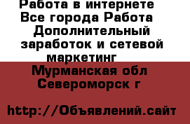   Работа в интернете - Все города Работа » Дополнительный заработок и сетевой маркетинг   . Мурманская обл.,Североморск г.